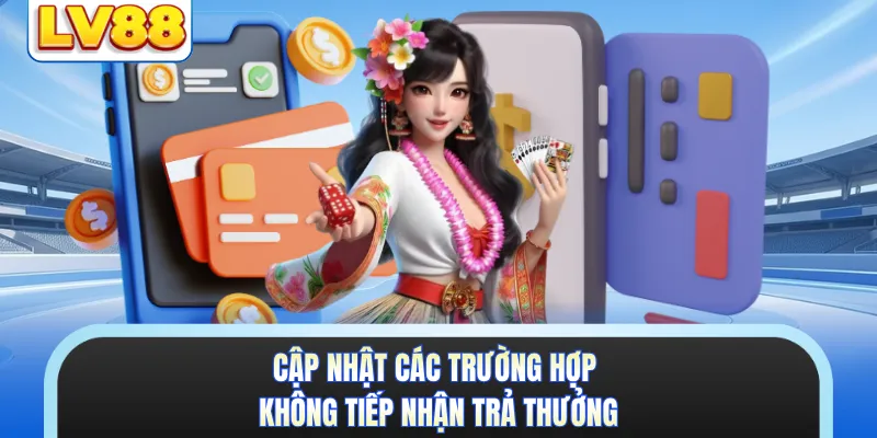 Cập nhật các trường hợp không tiếp nhận trả thưởng 